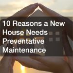 10 Reasons a New House Needs Preventative Maintenance