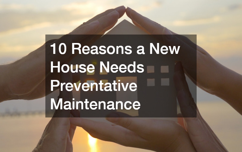 10 Reasons a New House Needs Preventative Maintenance