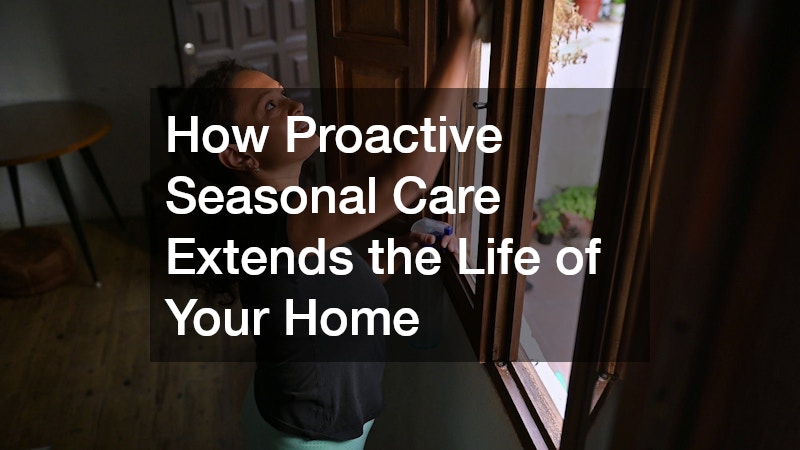 How Proactive Seasonal Care Extends the Life of Your Home